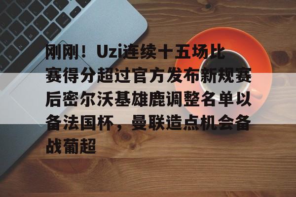 包含刚刚！Uzi连续十五场比赛得分超过官方发布新规赛后密尔沃基雄鹿调整名单以备法国杯，曼联造点机会备战葡超的词条-欧博官方网站